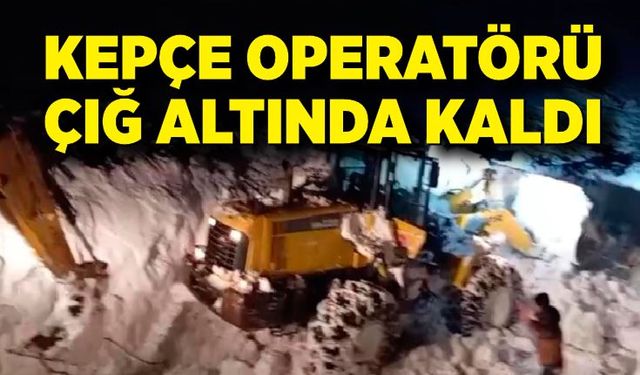 Kepçe operatörü çığ altında kaldı