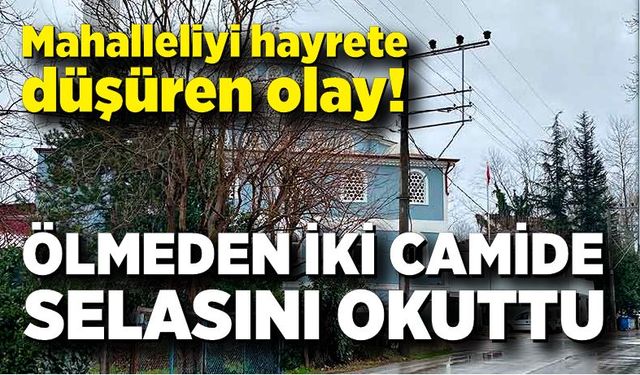 Ölmeden iki camide selasını okuttu, mahalleli hayrete düştü