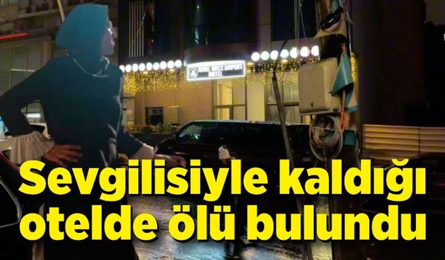 Erkek arkadaşıyla konakladığı otel odasında ölü bulundu