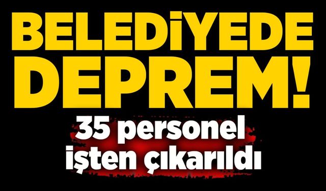 Belediye deprem: 35 personel işten çıkarıldı!