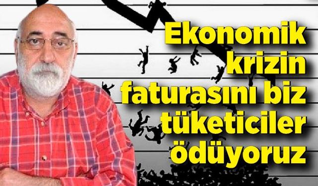 Ali Topaloğlu; Ekonomik krizin faturasını biz tüketiciler ödüyoruz