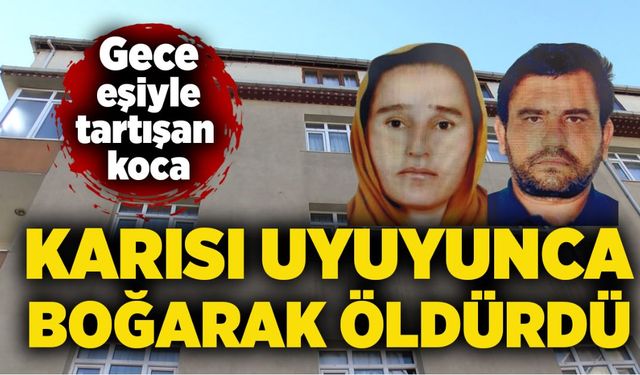 Gece eşiyle tartışan koca, karısı uyuyunca boğarak öldürdü