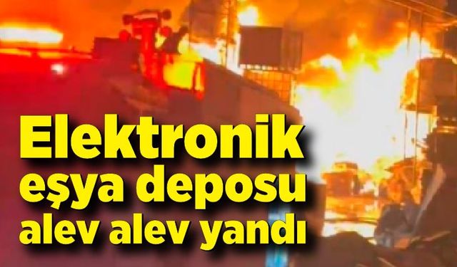 Elektronik eşya deposu alev alev yandı