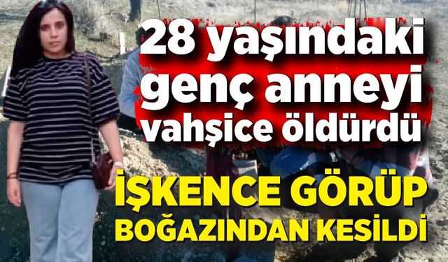 28 yaşındaki genç anne, işkence görüp boğazından bıçaklanarak vahşice öldürüldü