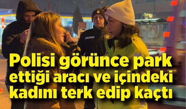 Polisi görünce park ettiği aracı ve içindeki kadını terk edip kaçtı