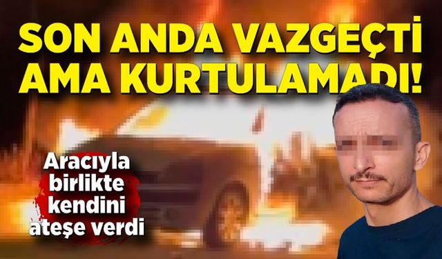 Son anda vazgeçti ama kurtulamadı, alevler arasında yaşamını yitirdi