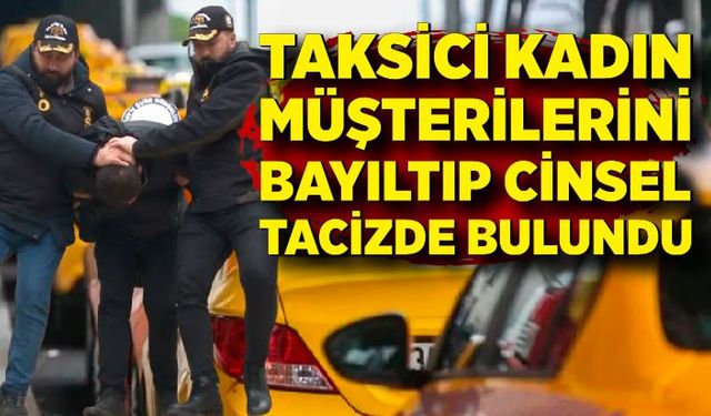 Kadınları bayıltıp taciz eden taksici adliyede