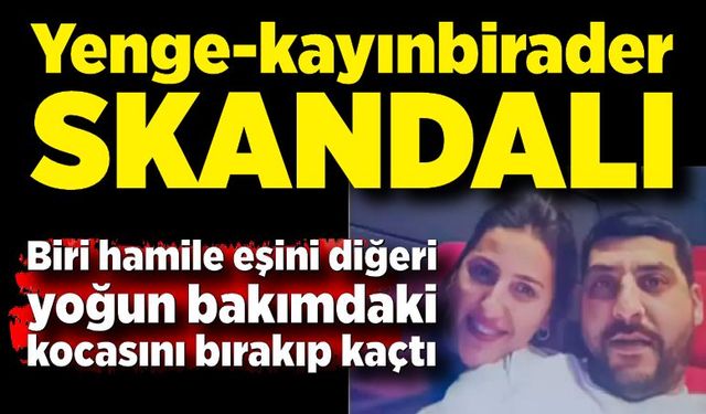 Yenge-kayınbirader skandalı: Yoğun bakımda yatan kardeşinin karısıyla kaçtı!