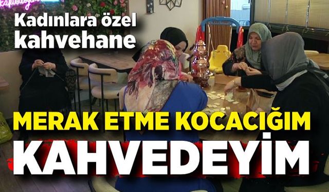 "Merak etme kocacığım kahvedeyim' Kadınlara özel kahvehane