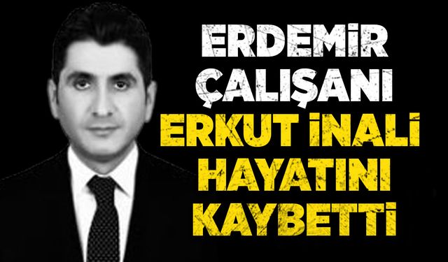 ERDEMİR çalışanı Erkut İnali’nin hayatını kaybetti