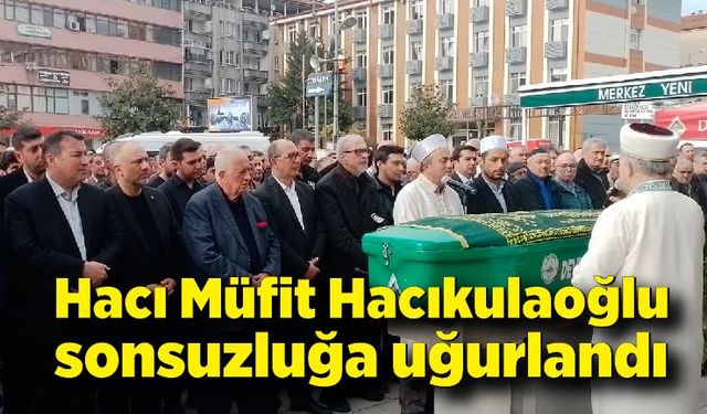 Hacı Müfit Hacıkulaoğlu sonsuzluğa uğurlandı