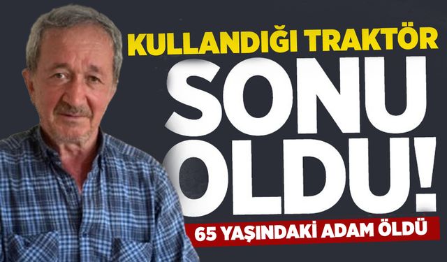 Kullandığı traktör sonu oldu: 65 yaşındaki adam öldü