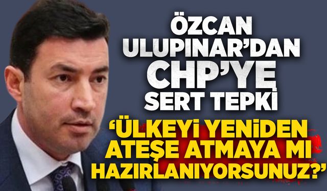 Özcan Ulupınar’dan CHP’ye sert tepki: “Ülkeyi yeniden ateşe atmaya mı hazırlanıyorsunuz?”