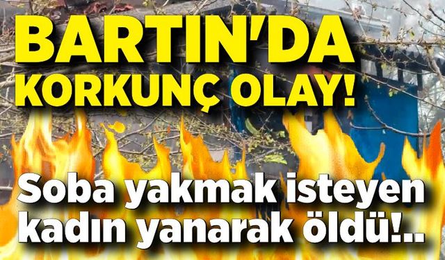 Bartın'da korkunç olay! Sobayı yakmak isteyen kadın evi yaktı
