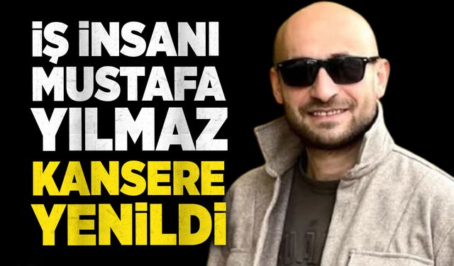 İş insanı Mustafa Yılmaz, kansere yenik düştü
