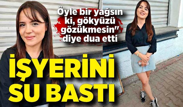 Daha çok yağmur yağsın" dedi iş yerini su bastı