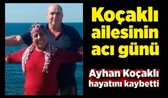 Koçaklı ailesinin acı günü: Ayhan Koçaklı hayatını kaybetti
