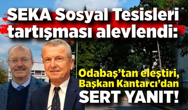 SEKA Sosyal Tesisleri tartışması alevlendi: Recai Odabaş’tan eleştiri, Başkan Kantarcı’dan  sert yanıt!