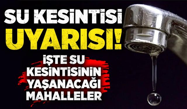 Su kesintisi uyarısı! Bu mahallelerde sular akmayacak