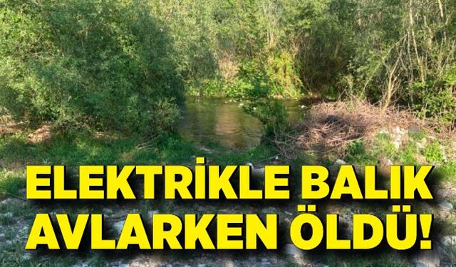 Elektrikle balık avlarken akıma kapılan kişi hayatını kaybetti