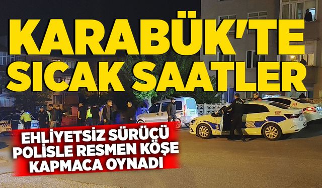 Karabük'te sıcak saatler: Ehliyetsiz sürücü resmen polisle köşe kapmaca oynadı