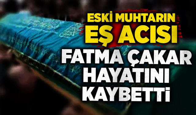 Eski muhtarın eş acısı: Fatma Çakar, yaşamını yitirdi