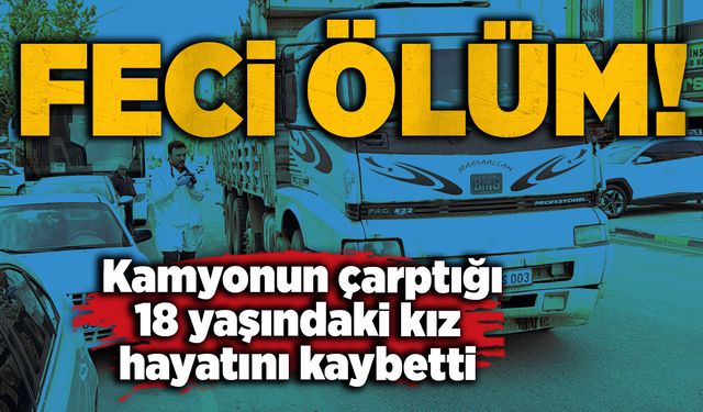 Kamyonun çarptığı 18 yaşındaki kız hayatını kaybetti