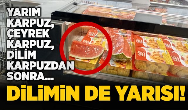 Yarım karpuz, çeyrek karpuz, dilim karpuzdan sonra… Dilimin de yarısı!