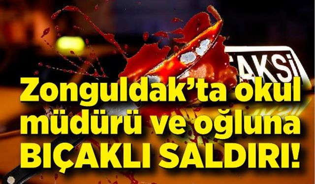 Zonguldak’ta okul müdürü ve oğluna bıçaklı saldırı!
