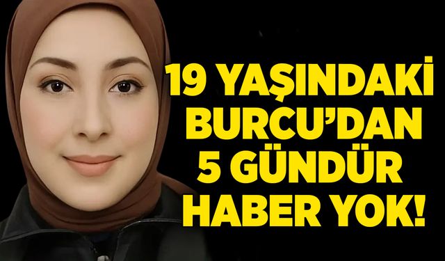 19 yaşındaki Burcu Özkanca'dan 5 gündür haber yok!