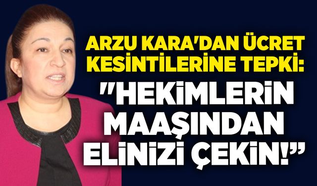 Arzu Kara'dan ücret kesintilerine tepki: "Hekimlerin maaşından elinizi çekin!”