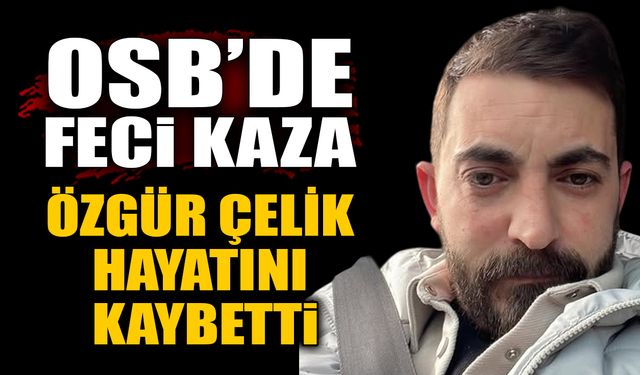 OSB’de feci kaza: Özgür Çelik hayatını kaybetti