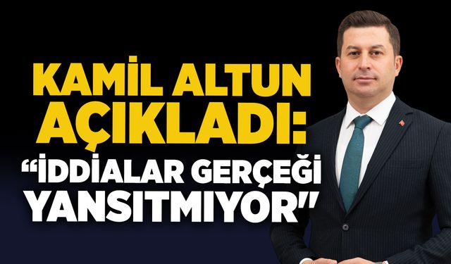 Kamil Altun açıkladı: “İddialar gerçeği yansıtmıyor"
