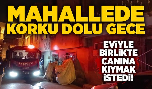 Mahallede korku dolu gece: Eviyle birlikte canına kıymak istedi!