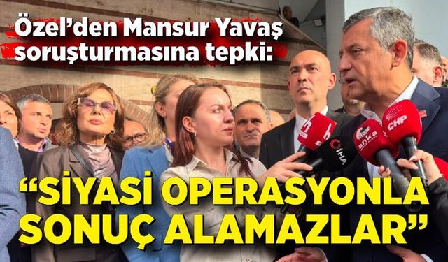 CHP Lideri Özgür Özel’den Mansur Yavaş soruşturmasına tepki: “Siyasi operasyonla sonuç alamazlar”