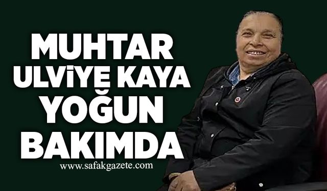 Muhtar Ulviye Kaya yoğun bakımda