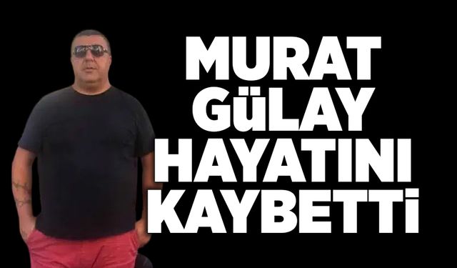 Murat Gülay hayatını kaybetti