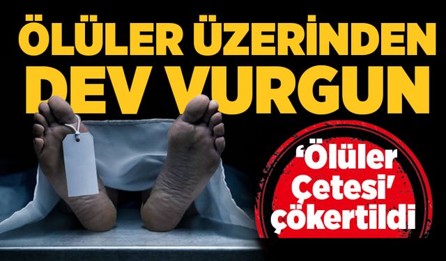 Ölüler üzerinden dev vurgun: ‘Ölüler Çetesi' çökertildi