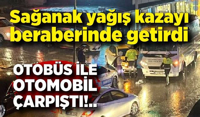 Sağanak yağış kazayı beraberinde getirdi: Otobüs ile otomobil çarpıştı