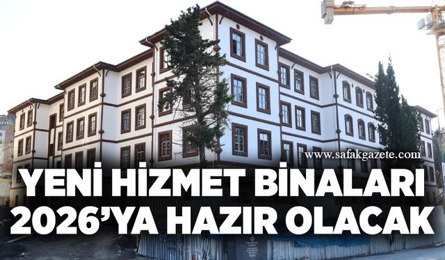 Yeni hizmet binaları 2026’ya hazır olacak