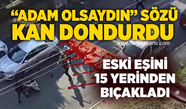 “Adam olsaydın” sözü kan dondurdu: eski eşini 15 yerinden bıçakladı