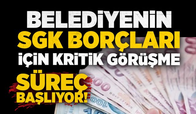 Belediyenin SGK borçları için kritik görüşme: Süreç başlıyor!