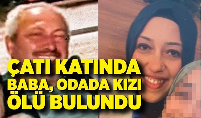 Çatı katında baba, odada kızı ölü bulundu: Soruşturma derinleşiyor
