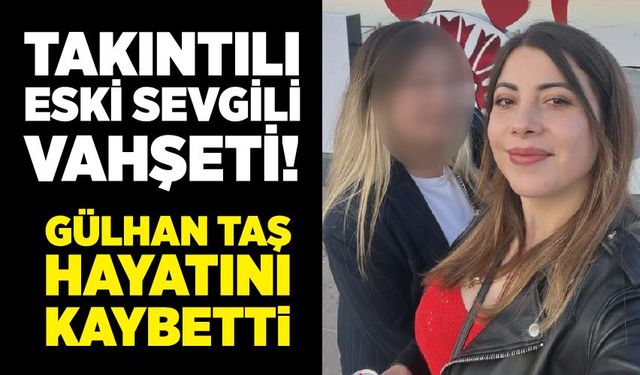 Takıntılı eski sevgili vahşeti! Gülhan Taş hayatını kaybetti