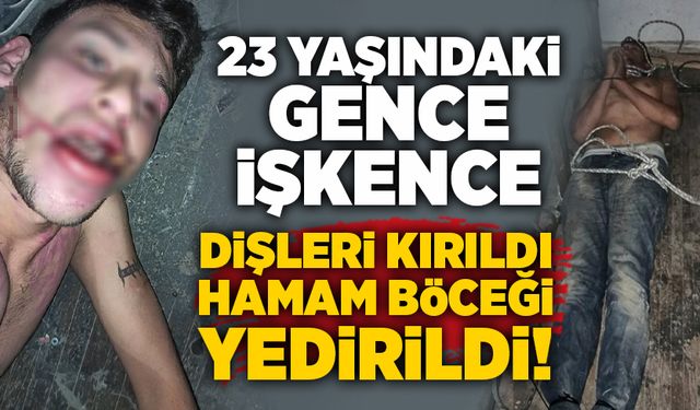 23 yaşındaki gence işkence: Dişleri kırıldı, hamam böceği yedirildi!