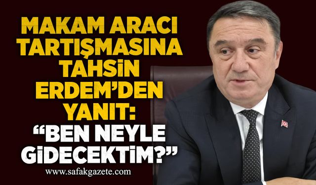 Makam aracı tartışmasına Tahsin Erdem’den yanıt: “Ben neyle gidecektim?”