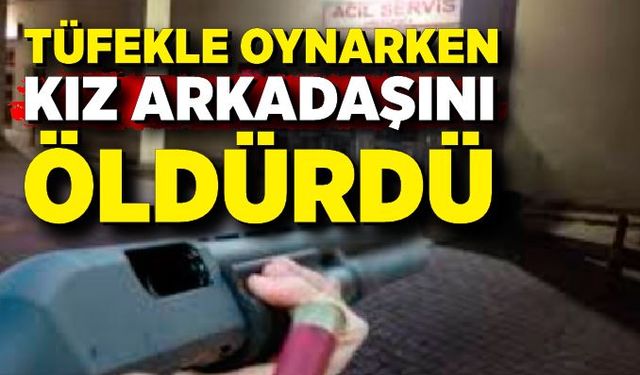 Tüfekle oynarken kız arkadaşını öldürdü