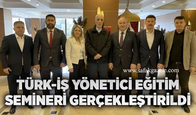 TÜRK-İŞ Yönetici Eğitim Semineri gerçekleştirildi