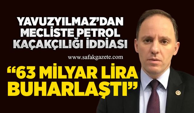 Yavuzyılmaz’dan mecliste petrol kaçakçılığı iddiası: “63 milyar lira buharlaştı”