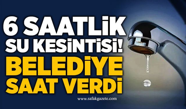 6 Saatlik Su Kesintisi! Belediye Saat Verdi